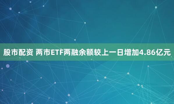 股市配资 两市ETF两融余额较上一日增加4.86亿元