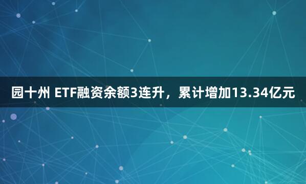 园十州 ETF融资余额3连升，累计增加13.34亿元