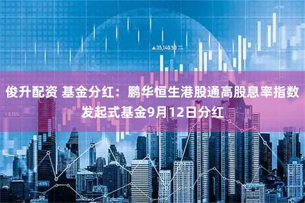 俊升配资 基金分红：鹏华恒生港股通高股息率指数发起式基金9月12日分红