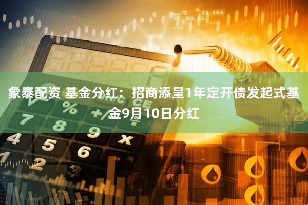 象泰配资 基金分红：招商添呈1年定开债发起式基金9月10日分红