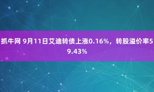 抓牛网 9月11日艾迪转债上涨0.16%，转股溢价率59.43%