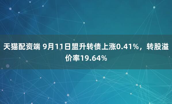 天猫配资端 9月11日盟升转债上涨0.41%，转股溢价率19.64%