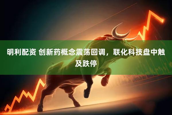 明利配资 创新药概念震荡回调，联化科技盘中触及跌停