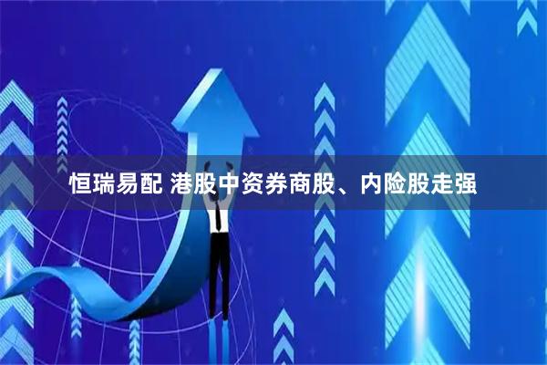 恒瑞易配 港股中资券商股、内险股走强