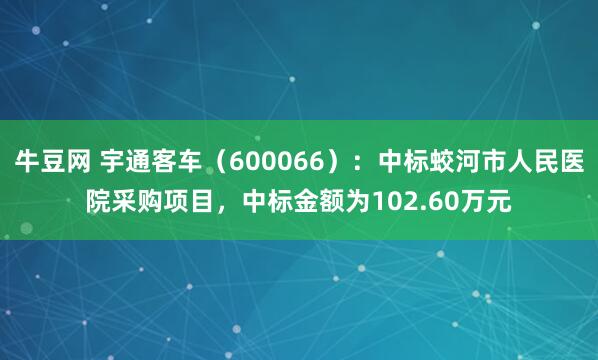 牛豆网 宇通客车（600066）：中标蛟河市人民医院采购项目，中标金额为102.60万元