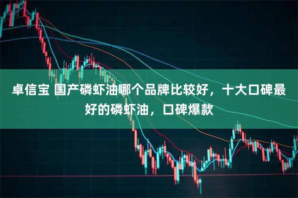 卓信宝 国产磷虾油哪个品牌比较好，十大口碑最好的磷虾油，口碑爆款