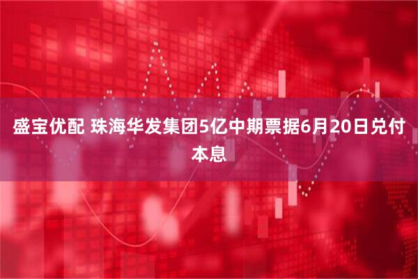 盛宝优配 珠海华发集团5亿中期票据6月20日兑付本息