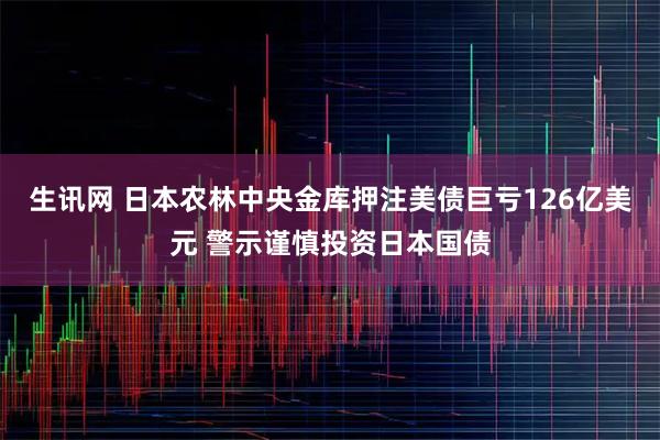 生讯网 日本农林中央金库押注美债巨亏126亿美元 警示谨慎投资日本国债