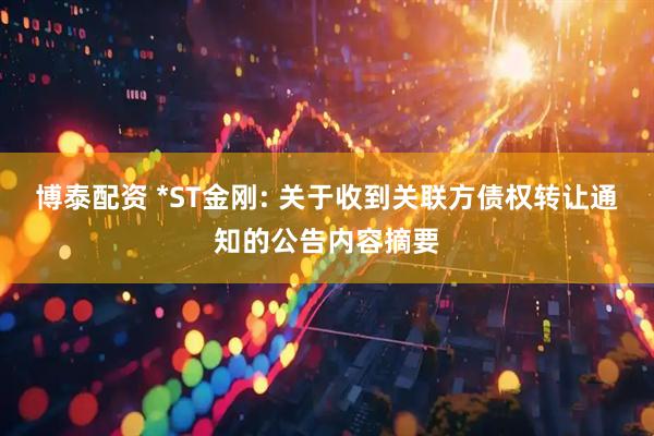 博泰配资 *ST金刚: 关于收到关联方债权转让通知的公告内容摘要