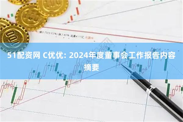 51配资网 C优优: 2024年度董事会工作报告内容摘要