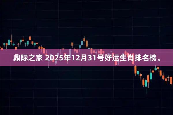 鼎际之家 2025年12月31号好运生肖排名榜。
