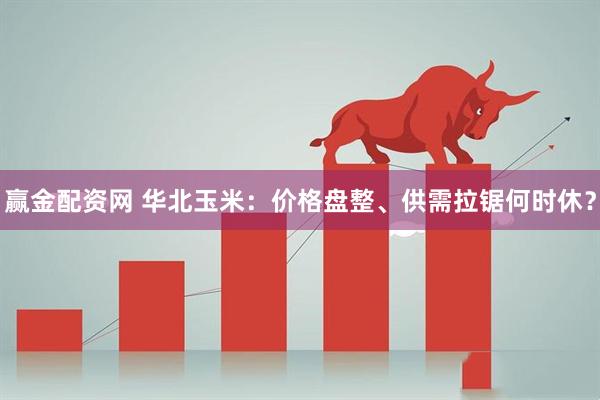 赢金配资网 华北玉米：价格盘整、供需拉锯何时休？