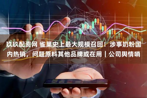 玖玖配资网 雀巢史上最大规模召回！涉事奶粉国内热销，问题原料其他品牌或在用｜公司舆情哨