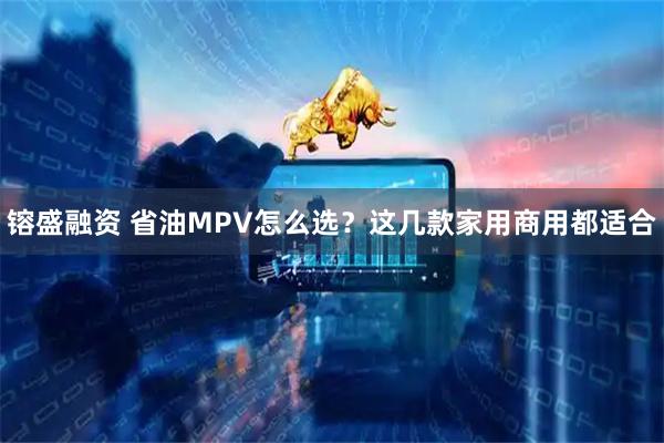 镕盛融资 省油MPV怎么选？这几款家用商用都适合