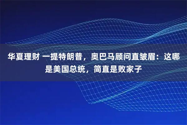 华夏理财 一提特朗普，奥巴马顾问直皱眉：这哪是美国总统，简直是败家子
