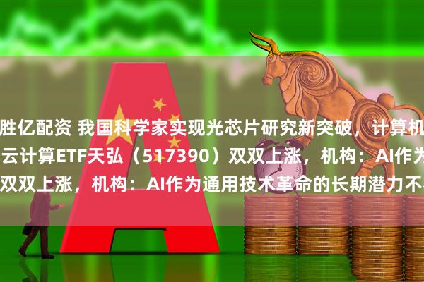 胜亿配资 我国科学家实现光芯片研究新突破，计算机ETF（159998）、云计算ETF天弘（517390）双双上涨，机构：AI作为通用技术革命的长期潜力不容忽视