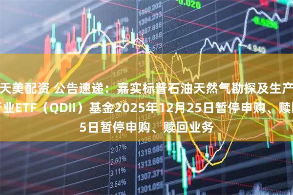 天美配资 公告速递：嘉实标普石油天然气勘探及生产精选行业ETF（QDII）基金2025年12月25日暂停申购、赎回业务