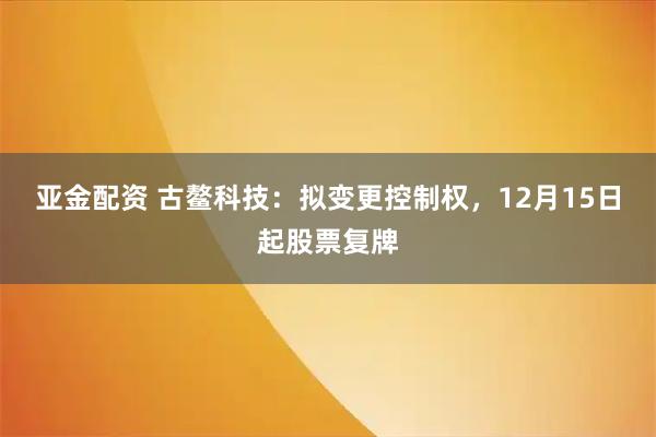 亚金配资 古鳌科技：拟变更控制权，12月15日起股票复牌