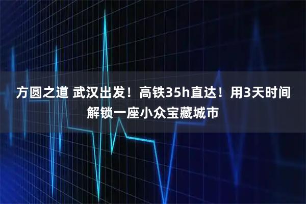 方圆之道 武汉出发！高铁35h直达！用3天时间解锁一座小众宝藏城市