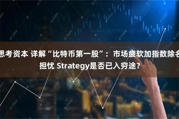 思考资本 详解“比特币第一股”：市场疲软加指数除名担忧 Strategy是否已入穷途？