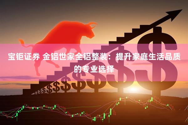 宝钜证券 金铝世家全铝整装：提升家庭生活品质的专业选择