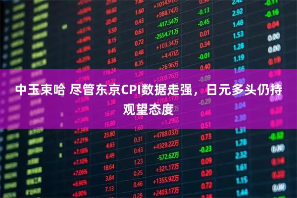 中玉束哈 尽管东京CPI数据走强，日元多头仍持观望态度