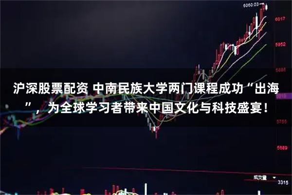 沪深股票配资 中南民族大学两门课程成功“出海”，为全球学习者带来中国文化与科技盛宴！