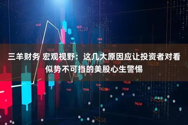 三羊财务 宏观视野：这几大原因应让投资者对看似势不可挡的美股心生警惕