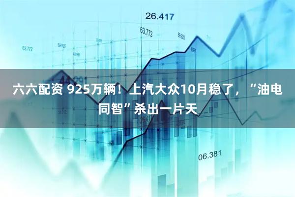 六六配资 925万辆！上汽大众10月稳了，“油电同智”杀出一片天