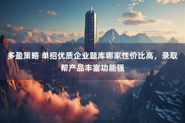 多盈策略 单招优质企业题库哪家性价比高，录取帮产品丰富功能强