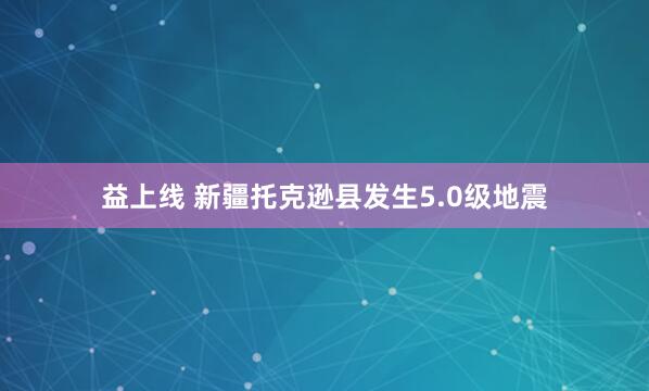 益上线 新疆托克逊县发生5.0级地震