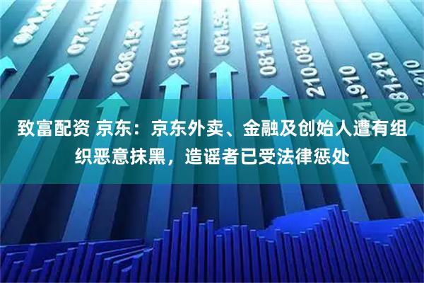致富配资 京东：京东外卖、金融及创始人遭有组织恶意抹黑，造谣者已受法律惩处